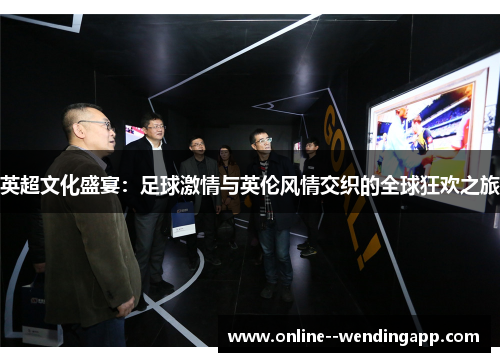英超文化盛宴:足球激情与英伦风情交织的全球狂欢之旅 英超文化盛宴:足球激情与英伦风情交织的全球狂欢之旅