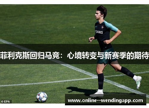 菲利克斯回归马竞：心境转变与新赛季的期待