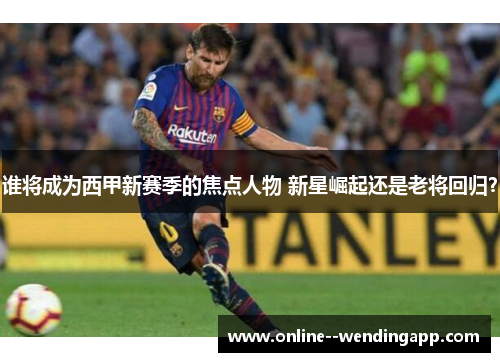 谁将成为西甲新赛季的焦点人物 新星崛起还是老将回归? 谁将成为西甲新赛季的焦点人物 新星崛起还是老将回归?