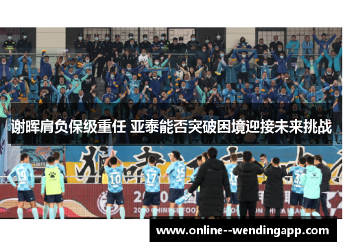 谢晖肩负保级重任 亚泰能否突破困境迎接未来挑战