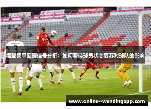 福登德甲回暖信号分析:如何看待球员状态复苏对球队的影响 福登德甲回暖信号分析:如何看待球员状态复苏对球队的影响