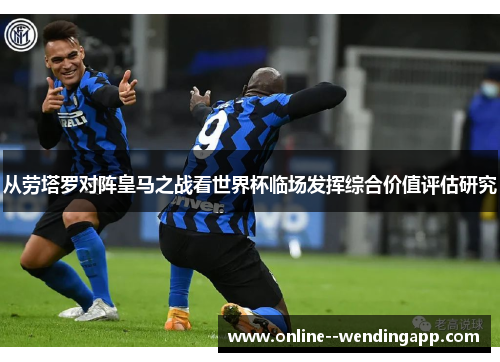 从劳塔罗对阵皇马之战看世界杯临场发挥综合价值评估研究 从劳塔罗对阵皇马之战看世界杯临场发挥综合价值评估研究