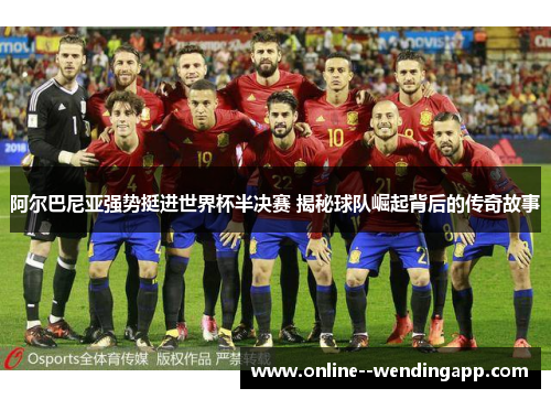 阿尔巴尼亚强势挺进世界杯半决赛 揭秘球队崛起背后的传奇故事