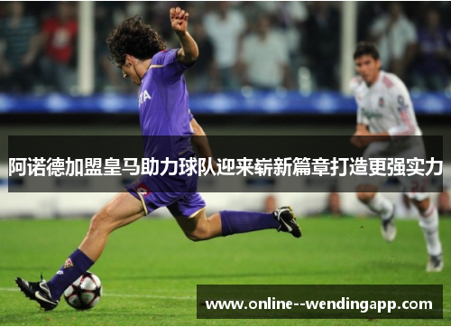 阿诺德加盟皇马助力球队迎来崭新篇章打造更强实力