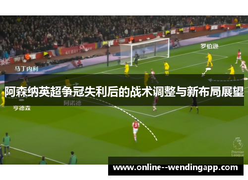阿森纳英超争冠失利后的战术调整与新布局展望