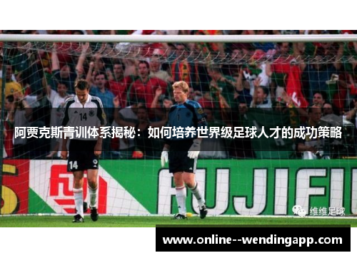 阿贾克斯青训体系揭秘:如何培养世界级足球人才的成功策略 阿贾克斯青训体系揭秘:如何培养世界级足球人才的成功策略