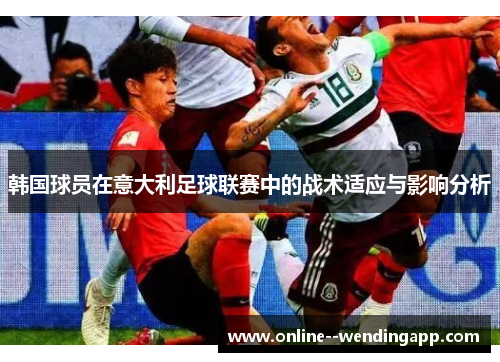 韩国球员在意大利足球联赛中的战术适应与影响分析 韩国球员在意大利足球联赛中的战术适应与影响分析
