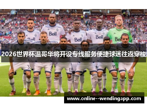 2026世界杯温哥华将开设专线服务便捷球迷往返穿梭