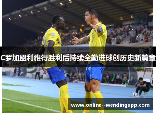 C罗加盟利雅得胜利后持续全勤进球创历史新篇章