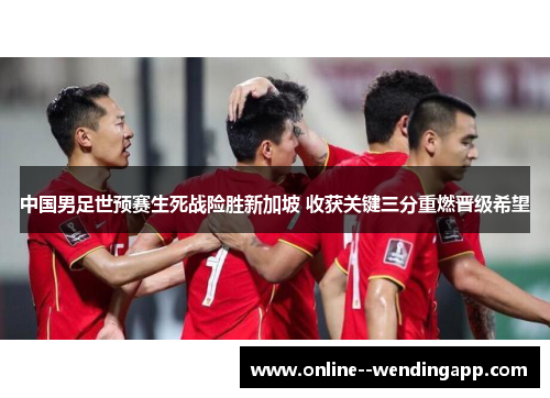 中国男足世预赛生死战险胜新加坡 收获关键三分重燃晋级希望