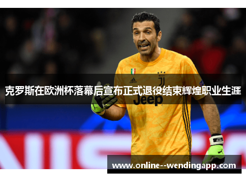 克罗斯在欧洲杯落幕后宣布正式退役结束辉煌职业生涯