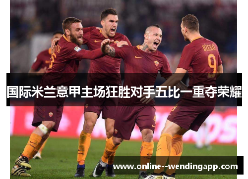 国际米兰意甲主场狂胜对手五比一重夺荣耀