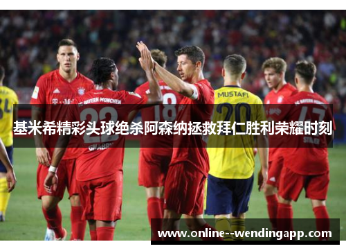 基米希精彩头球绝杀阿森纳拯救拜仁胜利荣耀时刻
