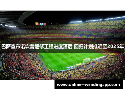 巴萨宣布诺坎普翻修工程进度落后 回归计划推迟至2025年