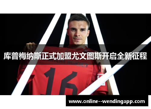 库普梅纳斯正式加盟尤文图斯开启全新征程