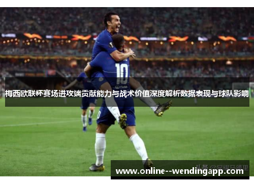 梅西欧联杯赛场进攻端贡献能力与战术价值深度解析数据表现与球队影响