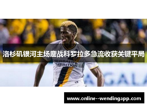 洛杉矶银河主场鏖战科罗拉多急流收获关键平局