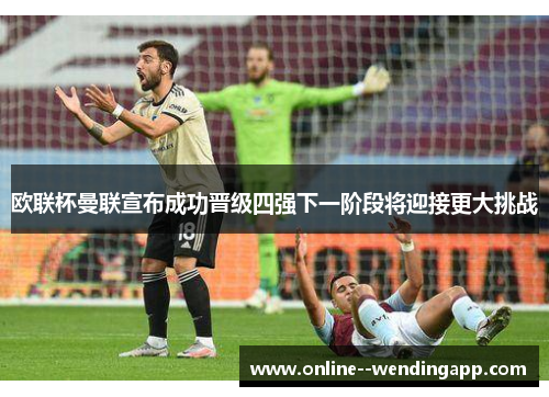 欧联杯曼联宣布成功晋级四强下一阶段将迎接更大挑战