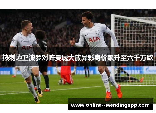 热刺边卫波罗对阵曼城大放异彩身价飙升至六千万欧