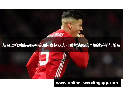 从吕迪格对阵曼联看美洲杯赛场状态回暖的清晰信号解读趋势与前景