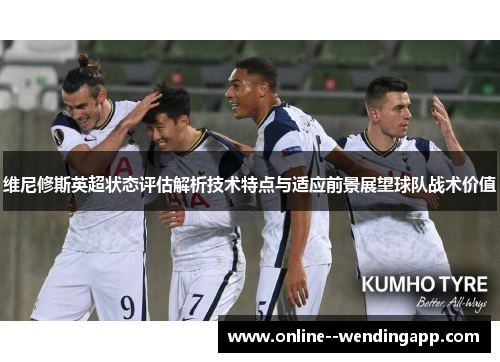维尼修斯英超状态评估解析技术特点与适应前景展望球队战术价值