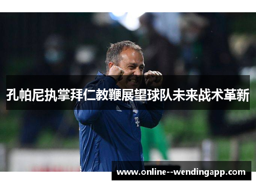 孔帕尼执掌拜仁教鞭展望球队未来战术革新