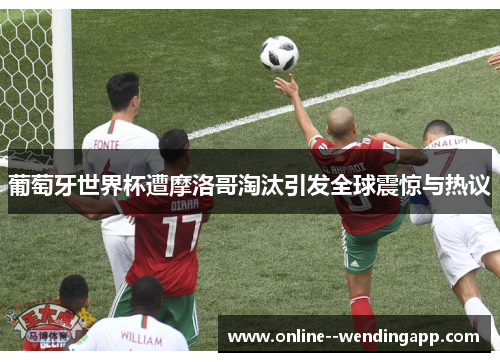 葡萄牙世界杯遭摩洛哥淘汰引发全球震惊与热议